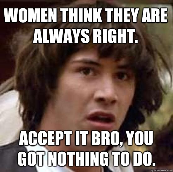 Women think they are always right. Accept it bro, you got nothing to do. - Women think they are always right. Accept it bro, you got nothing to do.  conspiracy keanu