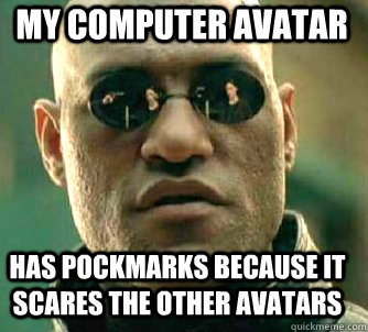 My computer avatar has pockmarks because it scares the other avatars  Matrix Morpheus