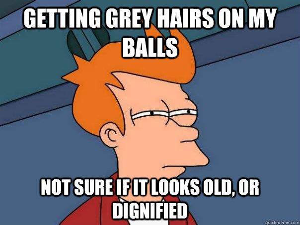 Getting Grey hairs on my balls Not sure if it looks old, or dignified  Futurama Fry