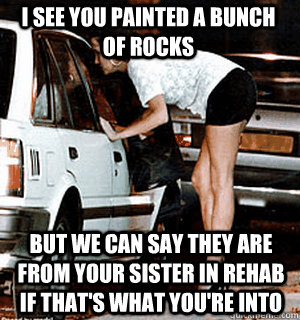 I see you painted a bunch of rocks but we can say they are from your sister in rehab if that's what you're into  Karma Whore