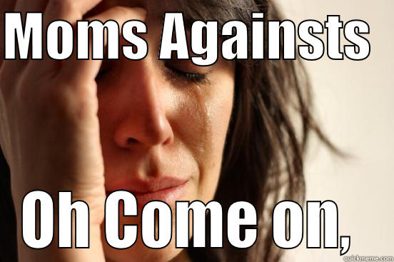 MOMS AGAINSTS   OH COME ON,  First World Problems
