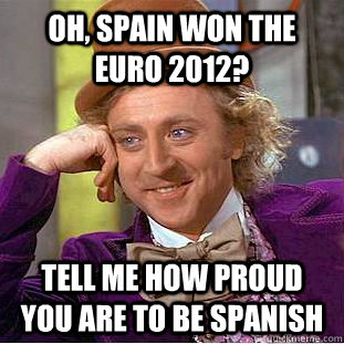 Oh, Spain won the Euro 2012? Tell me how proud you are to be Spanish  Condescending Wonka