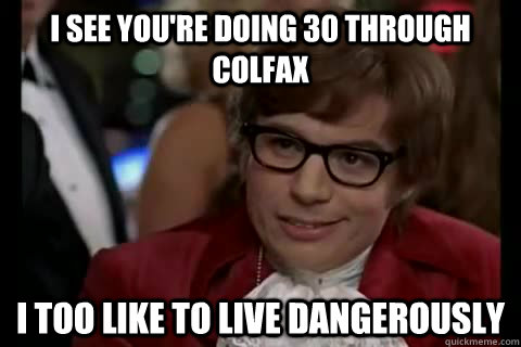 i see you're doing 30 through Colfax i too like to live dangerously - i see you're doing 30 through Colfax i too like to live dangerously  Dangerously - Austin Powers