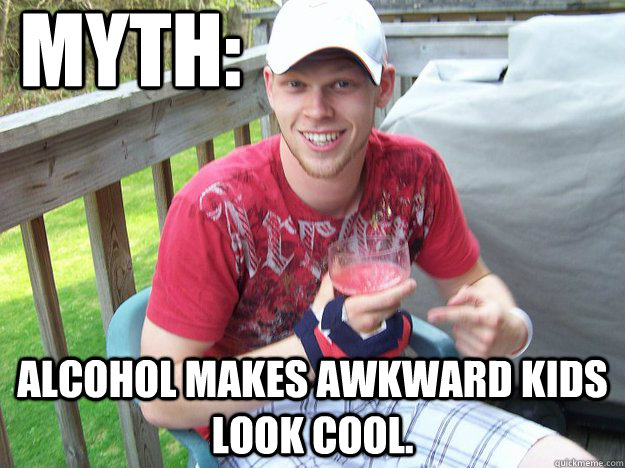MYTH: Alcohol makes awkward kids look cool. - MYTH: Alcohol makes awkward kids look cool.  Misc