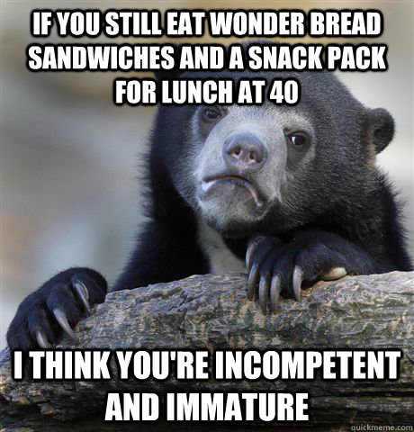 If you still eat Wonder Bread sandwiches and a Snack Pack for lunch at 40 I think you're incompetent and immature - If you still eat Wonder Bread sandwiches and a Snack Pack for lunch at 40 I think you're incompetent and immature  Confession Bear