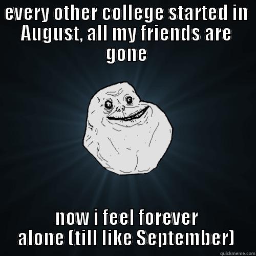 EVERY OTHER COLLEGE STARTED IN AUGUST, ALL MY FRIENDS ARE GONE NOW I FEEL FOREVER ALONE (TILL LIKE SEPTEMBER) Forever Alone