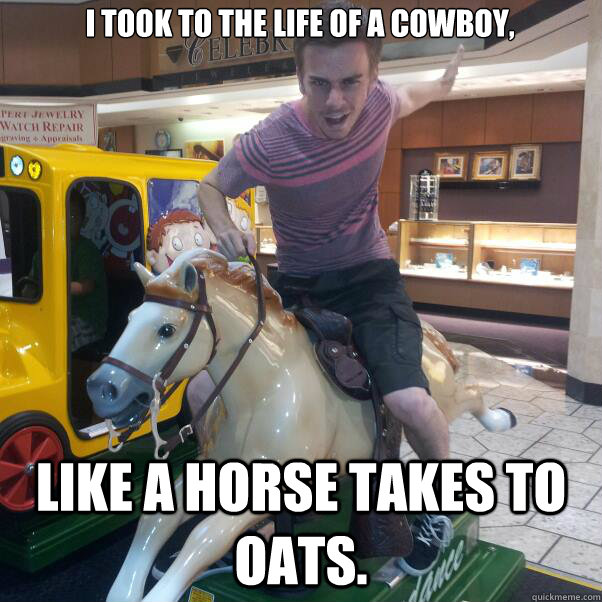 I took to the life of a cowboy, like a horse takes to oats. - I took to the life of a cowboy, like a horse takes to oats.  cowboy