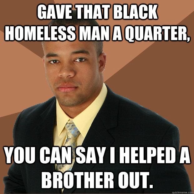 gave that black homeless man a quarter, you can say i helped a brother out. - gave that black homeless man a quarter, you can say i helped a brother out.  Successful Black Man