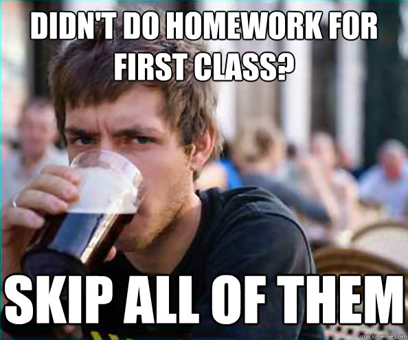 Didn't do homework for first class? Skip all of them  Lazy College Senior
