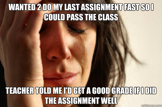 wanted 2 do my last assignment fast so i could pass the class teacher told me i'd get a good grade if i did the assignment well  First World Problems