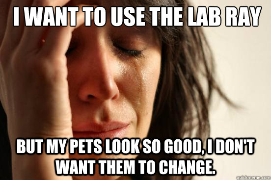 I want to use the lab ray but my pets look so good, I don't want them to change.   First World Problems