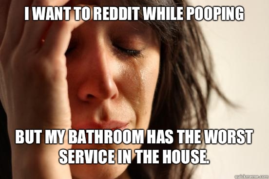 I want to reddit while pooping But my bathroom has the worst service in the house.  First World Problems