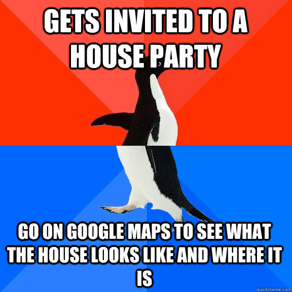 Gets Invited to a house party Go on google maps to see what the house looks like and where it is  Socially Awesome Awkward Penguin