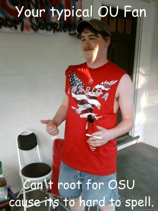 Your typical OU Fan Can't root for OSU 'cause its to hard to spell.  Redneck Randal