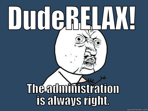 DUDERELAX! THE ADMINISTRATION IS ALWAYS RIGHT. Y U No