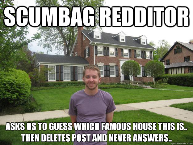 Scumbag Redditor Asks us to guess which famous house this is.. then deletes post and never answers..  Scumbag Redditor