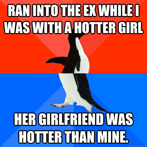 Ran into the ex while I was with a hotter girl her girlfriend was hotter than mine.  Socially Awesome Awkward Penguin