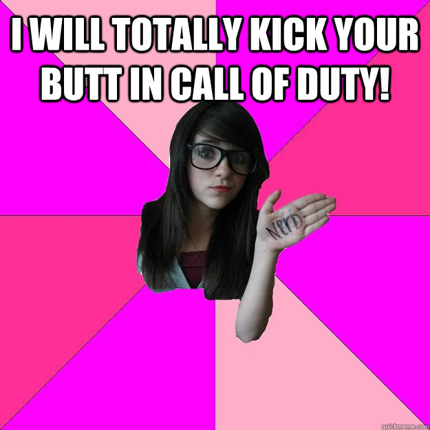 I will totally kick your butt in call of duty!   Idiot Nerd Girl
