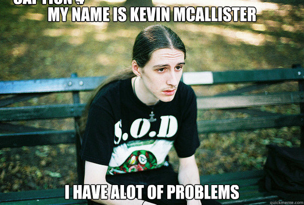 my name is kevin mcallister i have alot of problems Caption 3 goes here Caption 4 goes here  First World Metal Problems