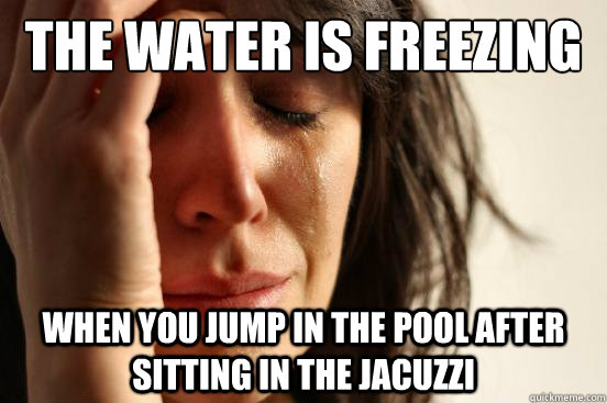 The water is freezing when you jump in the pool after sitting in the jacuzzi - The water is freezing when you jump in the pool after sitting in the jacuzzi  First World Problems
