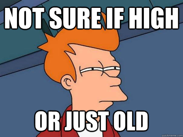 Not sure if high Or just old  Futurama Fry