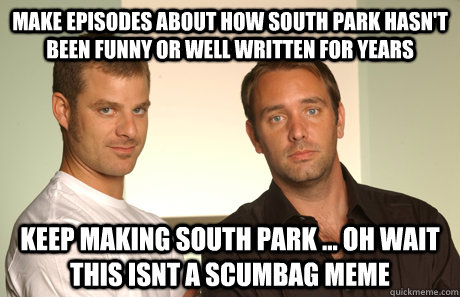 make episodes about how south park hasn't been funny or well written for years keep making south park ... oh wait this isnt a scumbag meme  Good Guys Matt and Trey