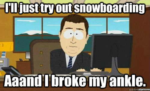 I'll just try out snowboarding Aaand I broke my ankle.  anditsgone