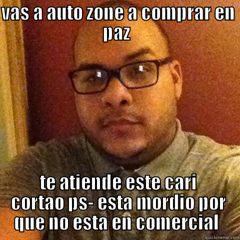 VAS A AUTO ZONE A COMPRAR EN PAZ  TE ATIENDE ESTE CARI CORTAO PS- ESTA MORDIO POR QUE NO ESTA EN COMERCIAL  Misc