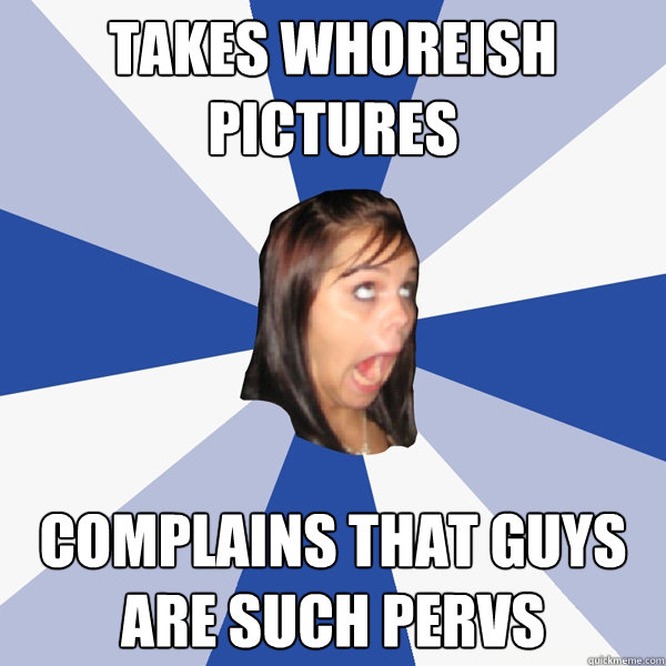 Takes whoreish pictures Complains that guys are such pervs  Annoying Facebook Girl