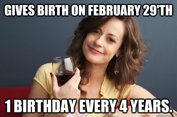 Gives birth on February 29'th 1 birthday every 4 years.    Forever Resentful Mother
