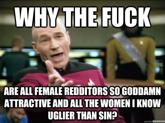 why the fuck Are all female redditors so goddamn attractive and all the women I know uglier than sin?  Annoyed Picard HD