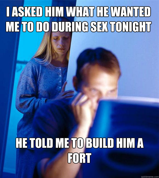 i asked him what he wanted me to do during sex tonight he told me to build him a fort  Redditors Wife