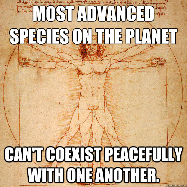 Most advanced species on the planet Can't coexist peacefully with one another. - Most advanced species on the planet Can't coexist peacefully with one another.  Hopeless Humanity