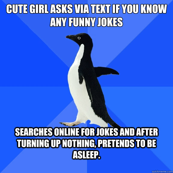 Cute girl asks via text if you know any funny jokes Searches online for jokes and after turning up nothing, pretends to be asleep.  Socially Awkward Penguin