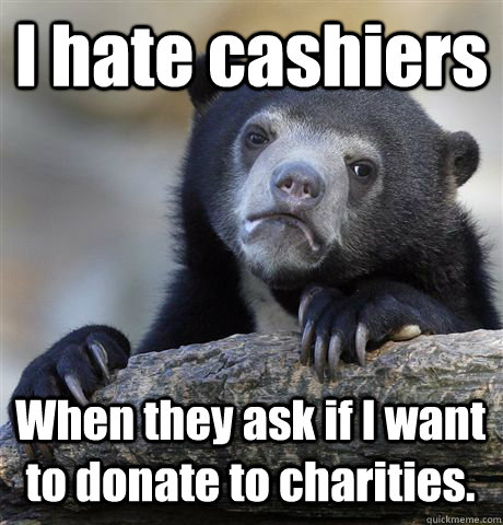 I hate cashiers When they ask if I want to donate to charities.  Confession Bear