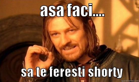               ASA FACI....                       SA TE FERESTI SHORTY       Boromir