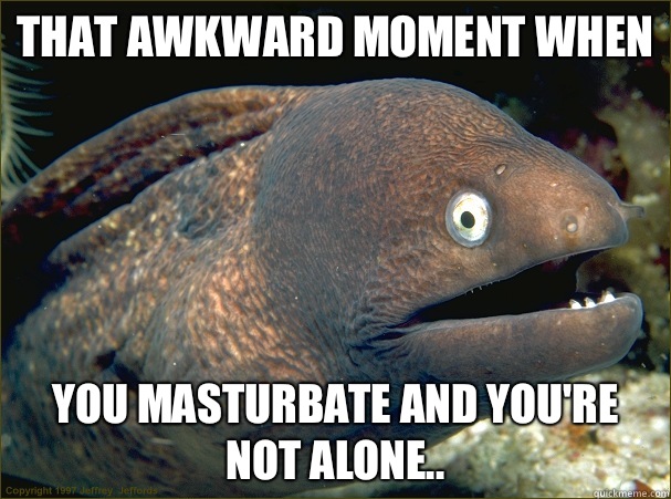 That awkward moment when  You masturbate and you're not alone..  Bad Joke Eel