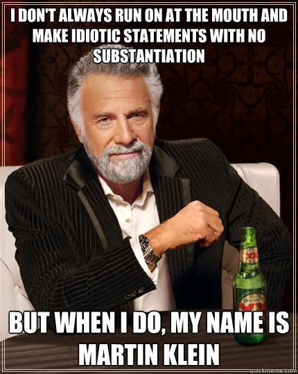 I don't always run on at the mouth and make idiotic statements with no substantiation but when i do, my name is martin klein - I don't always run on at the mouth and make idiotic statements with no substantiation but when i do, my name is martin klein  The Most Interesting Man In The World