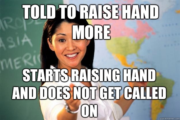 Told to raise hand more Starts raising hand and does not get called on  Unhelpful High School Teacher