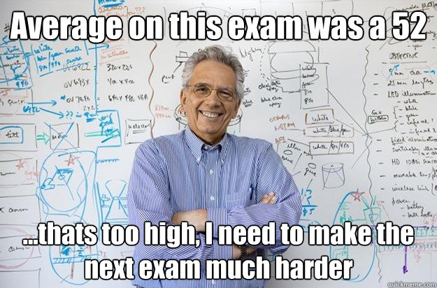 Average on this exam was a 52 ...thats too high, I need to make the next exam much harder  Engineering Professor