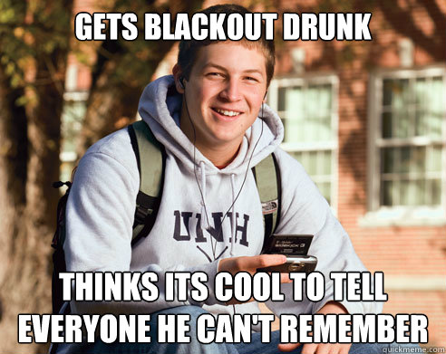 Gets blackout drunk thinks its cool to tell everyone he can't remember   College Freshman