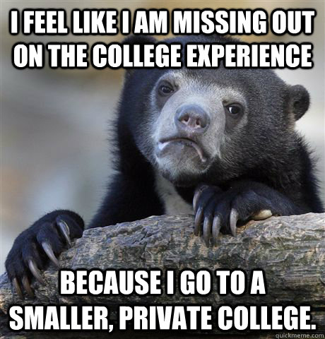 I feel like i am missing out on the college experience  because i go to a smaller, private college.  Confession Bear