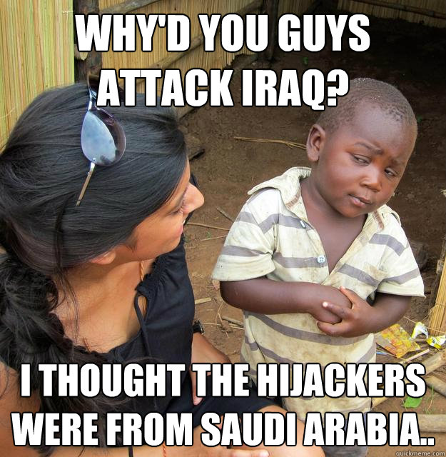 Why'd you guys attack Iraq? I thought the hijackers were from saudi arabia..  Sceptical 3rd world child