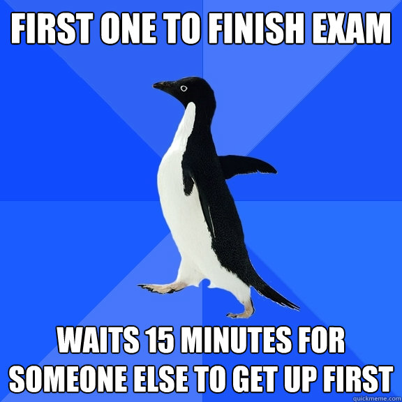 First one to finish exam Waits 15 minutes for someone else to get up first  Socially Awkward Penguin