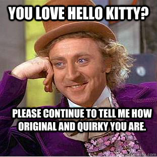 You love hello kitty? Please continue to tell me how original and quirky you are.  Creepy Wonka