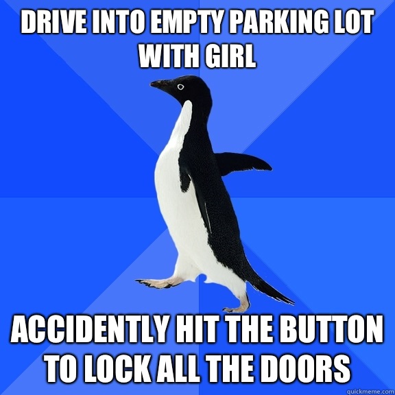 Drive into empty parking lot with girl Accidently hit the button to lock all the doors  Socially Awkward Penguin