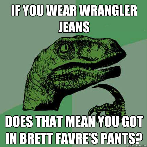 If you wear wrangler jeans does that mean you got in Brett Favre's pants?  Philosoraptor