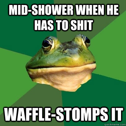 mid-shower when he has to shit waffle-stomps it  Foul Bachelor Frog