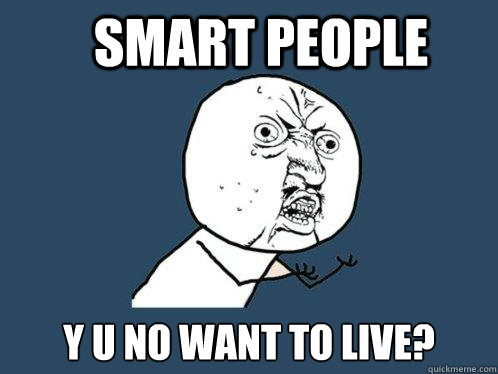 Smart people y u no want to live? - Smart people y u no want to live?  Y U No