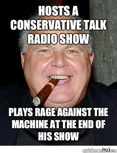 Hosts a conservative talk radio show Plays Rage Against The Machine at the end of his show  Scumbag Rush Limbaugh